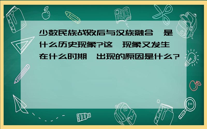 少数民族战败后与汉族融合,是什么历史现象?这一现象又发生在什么时期,出现的原因是什么?