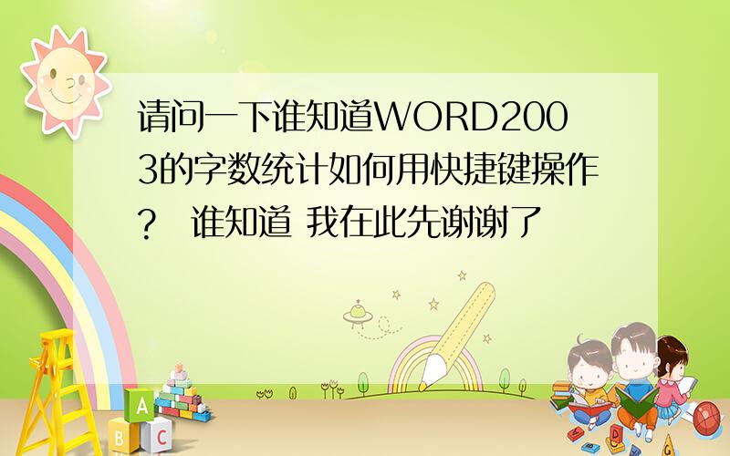 请问一下谁知道WORD2003的字数统计如何用快捷键操作?　谁知道 我在此先谢谢了