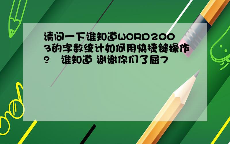 请问一下谁知道WORD2003的字数统计如何用快捷键操作?　谁知道 谢谢你们了屈7