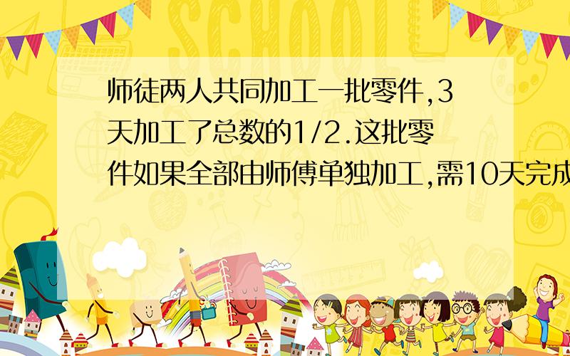 师徒两人共同加工一批零件,3天加工了总数的1/2.这批零件如果全部由师傅单独加工,需10天完成.如果全部由徒弟加工,需多少天才能完成?