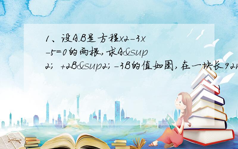 1、设A.B是方程x2-3x-5=0的两根,求A² +2B²-3B的值如图,在一块长92m,宽60m的矩形耕地上挖三条水渠(水渠的宽都相等),水渠把耕地分成面积均分为885m2的6个小矩形块,水渠应挖多宽?3、已知：在