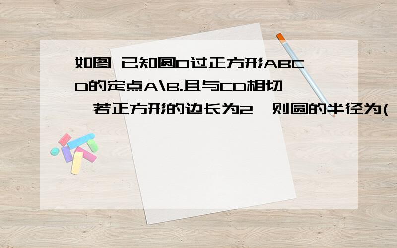 如图 已知圆O过正方形ABCD的定点A\B.且与CD相切,若正方形的边长为2,则圆的半径为( )A.4/3B.5/4C.根号5/2D.1