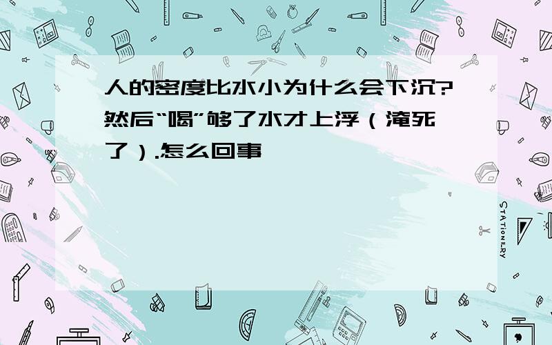 人的密度比水小为什么会下沉?然后“喝”够了水才上浮（淹死了）.怎么回事