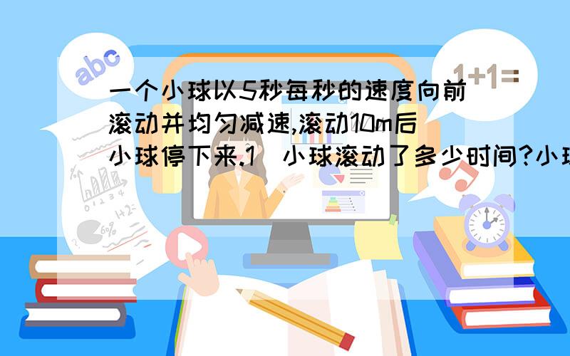 一个小球以5秒每秒的速度向前滚动并均匀减速,滚动10m后小球停下来.1)小球滚动了多少时间?小球滚动到5m时约用多少时间?（精确到0.1s） 5m/s