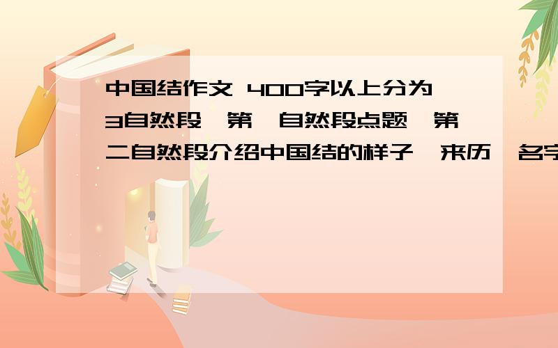 中国结作文 400字以上分为3自然段,第一自然段点题,第二自然段介绍中国结的样子、来历、名字的来历、作用等.（重点段）1.中国结的样子.中国节的来历及名字的由来.（次详）3 中国结的作