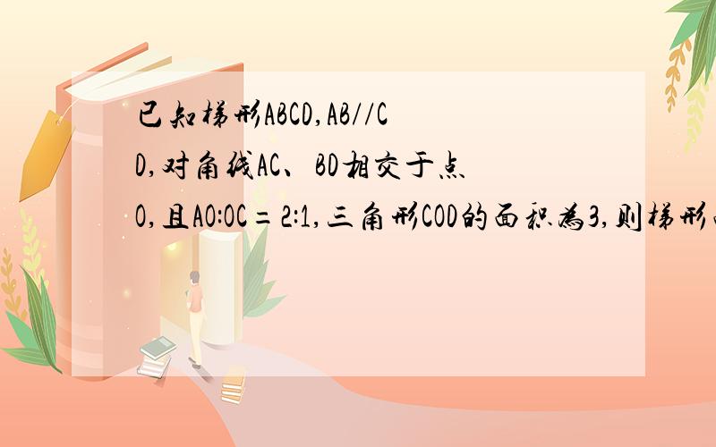 已知梯形ABCD,AB//CD,对角线AC、BD相交于点O,且AO:OC=2:1,三角形COD的面积为3,则梯形面积是多少