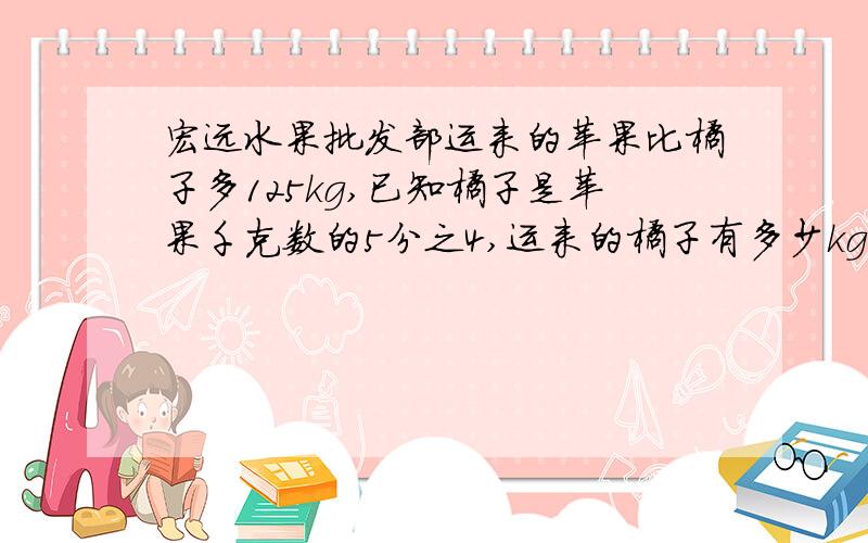 宏远水果批发部运来的苹果比橘子多125kg,已知橘子是苹果千克数的5分之4,运来的橘子有多少kg