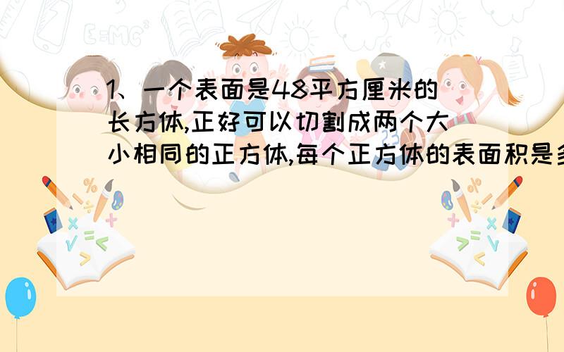 1、一个表面是48平方厘米的长方体,正好可以切割成两个大小相同的正方体,每个正方体的表面积是多少平方厘米?2、把5个大小相同正方体拼成一个长方体,如果长方体表面积是110平方厘米,每个