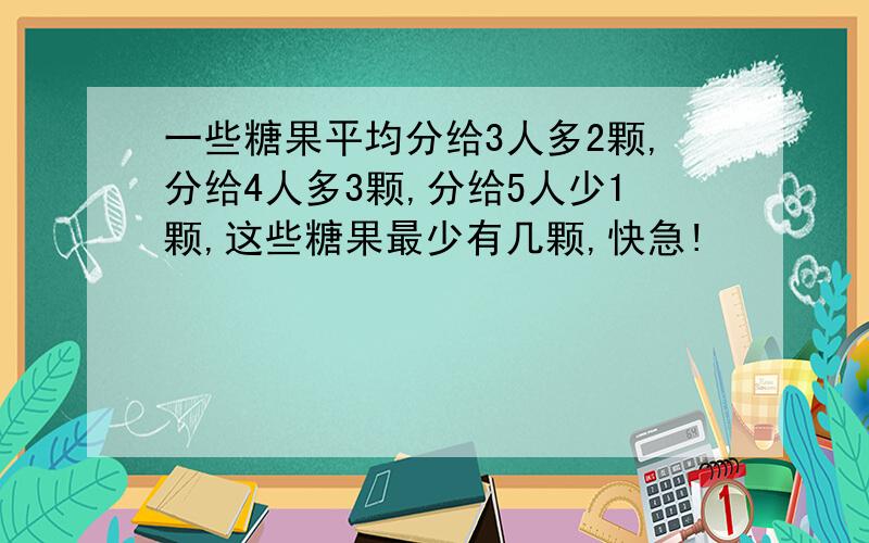 一些糖果平均分给3人多2颗,分给4人多3颗,分给5人少1颗,这些糖果最少有几颗,快急!