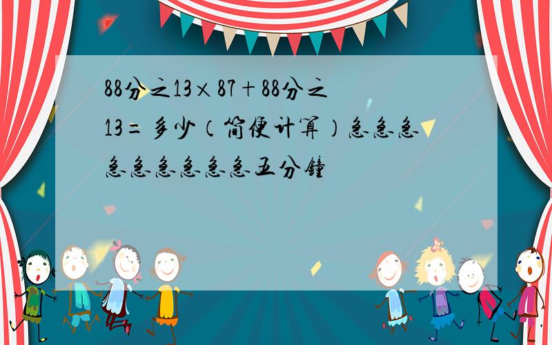 88分之13×87+88分之13=多少（简便计算）急急急急急急急急急五分钟