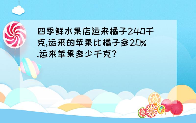 四季鲜水果店运来橘子240千克,运来的苹果比橘子多20%.运来苹果多少千克?