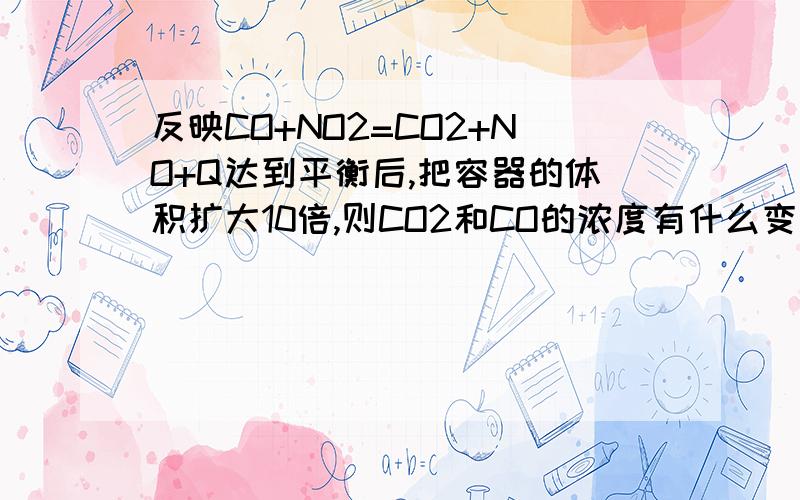 反映CO+NO2=CO2+NO+Q达到平衡后,把容器的体积扩大10倍,则CO2和CO的浓度有什么变化反映CO（g）+NO2(g)=CO2(g)+NO(g)+Q达到平衡后,把容器的体积扩大10倍,则CO2和CO的浓度有什么变化?CO2和CO的质量有什么变