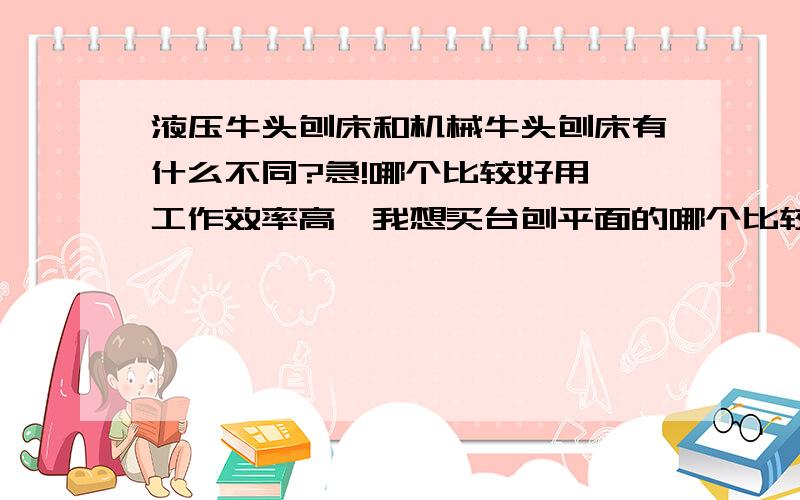 液压牛头刨床和机械牛头刨床有什么不同?急!哪个比较好用,工作效率高,我想买台刨平面的哪个比较好?