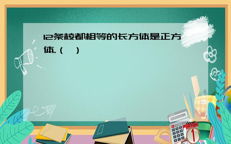 12条棱都相等的长方体是正方体.（ ）