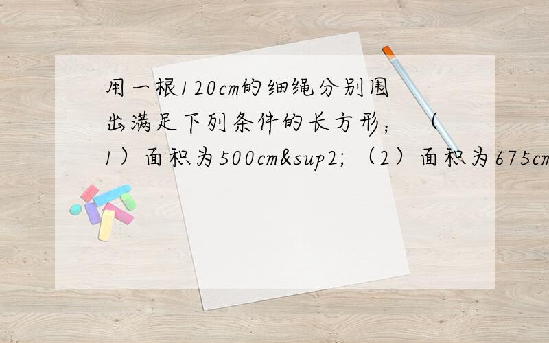 用一根120cm的细绳分别围出满足下列条件的长方形； （1）面积为500cm² （2）面积为675cm² （3）