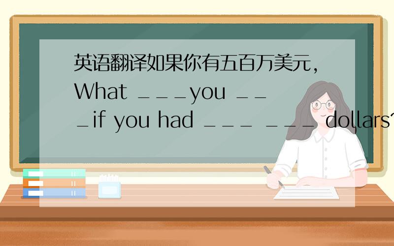 英语翻译如果你有五百万美元,What ___you ___if you had ___ ___ dollars?