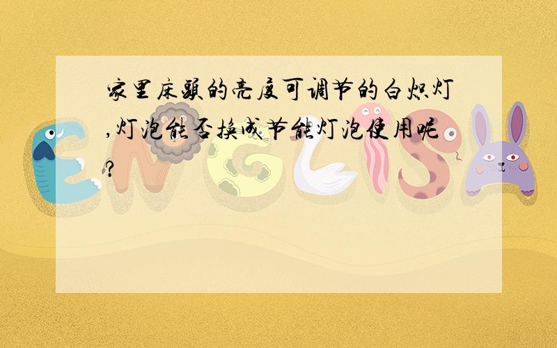 家里床头的亮度可调节的白炽灯,灯泡能否换成节能灯泡使用呢?