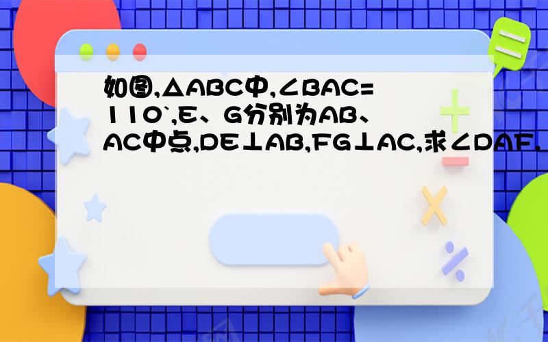 如图,△ABC中,∠BAC=110`,E、G分别为AB、AC中点,DE⊥AB,FG⊥AC,求∠DAF.