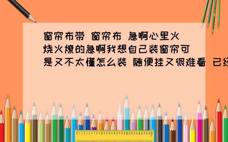 窗帘布带 窗帘布 急啊心里火烧火燎的急啊我想自己装窗帘可是又不太懂怎么装 随便挂又很难看 已经有窗帘轨道了 可以用窗帘钩 布料是自己买的那种麻布 可是我怎么也没搞明白如何把窗帘