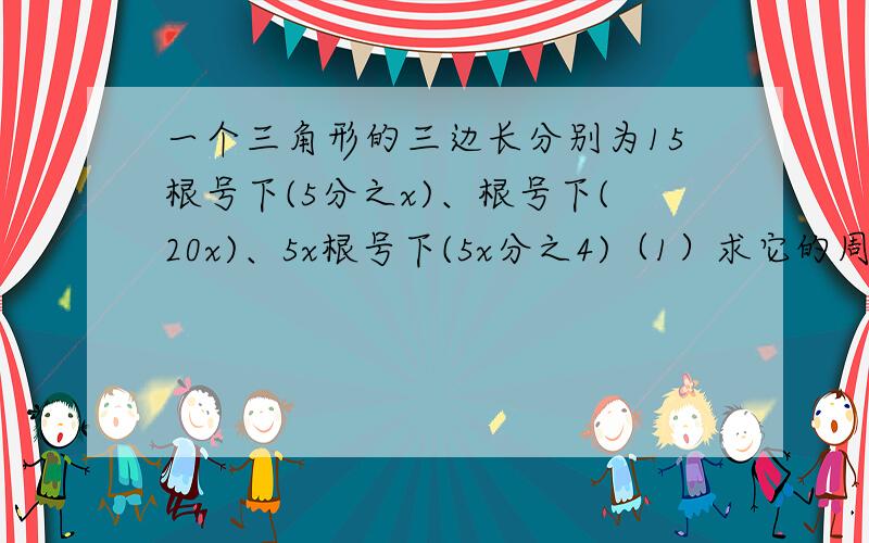 一个三角形的三边长分别为15根号下(5分之x)、根号下(20x)、5x根号下(5x分之4)（1）求它的周长（要求结果化简）；（2）请你给一个适当的x值，是△的周长为整数，并求出此时△周长的值。