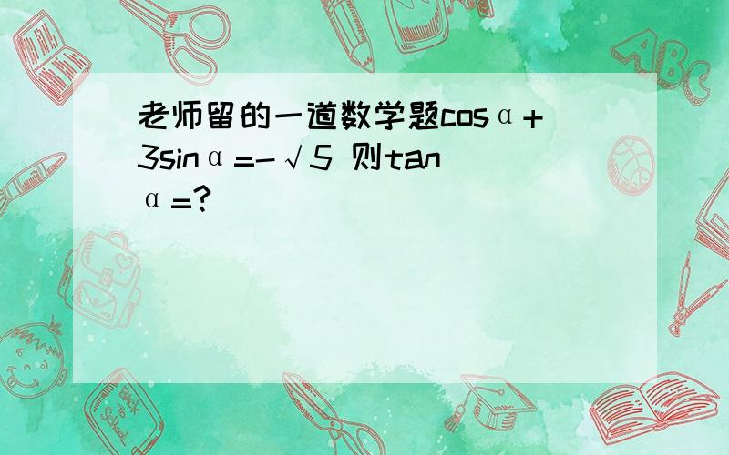 老师留的一道数学题cosα+3sinα=-√5 则tanα=?