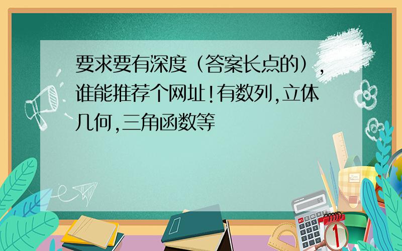 要求要有深度（答案长点的）,谁能推荐个网址!有数列,立体几何,三角函数等