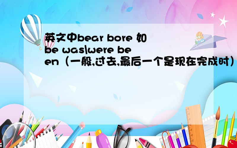 英文中bear bore 如be was\were been（一般,过去,最后一个是现在完成时）可见八下英语书!