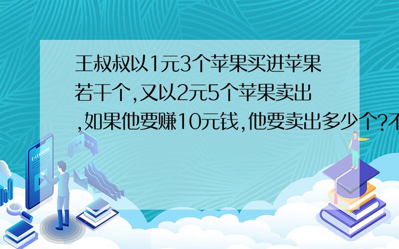 王叔叔以1元3个苹果买进苹果若干个,又以2元5个苹果卖出,如果他要赚10元钱,他要卖出多少个?不要方程,要算式!