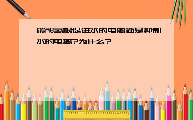 碳酸氢根促进水的电离还是抑制水的电离?为什么?