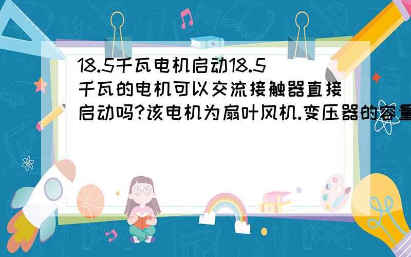 18.5千瓦电机启动18.5千瓦的电机可以交流接触器直接启动吗?该电机为扇叶风机.变压器的容量是50千瓦,电网中基本上普通照明等.电机到变压器的距离大概30米.