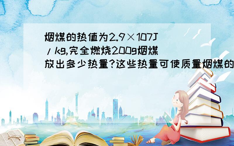 烟煤的热值为2.9×107J/kg,完全燃烧200g烟煤放出多少热量?这些热量可使质量烟煤的热值为2.9×107J/kg,完全燃烧200g烟煤放出多少热量?这些热量可使质量为多少千克的水温度从20℃升到100℃?