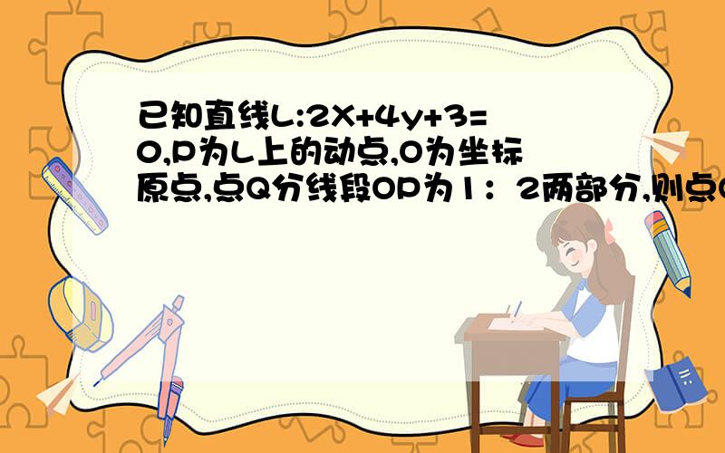 已知直线L:2X+4y+3=0,P为L上的动点,O为坐标原点,点Q分线段OP为1：2两部分,则点Q的轨迹方程是