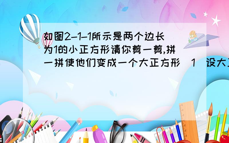 如图2-1-1所示是两个边长为1的小正方形请你剪一剪,拼一拼使他们变成一个大正方形（1）设大正方形的边长为a,a应满足什么条件?(2)a可能是整数吗?说说你的理由 （3）a可能是以2为分母的分数