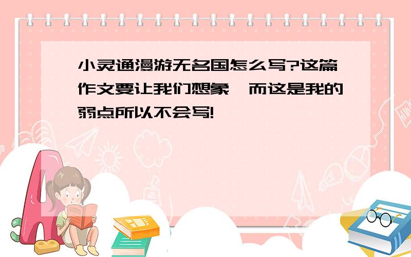 小灵通漫游无名国怎么写?这篇作文要让我们想象,而这是我的弱点所以不会写!