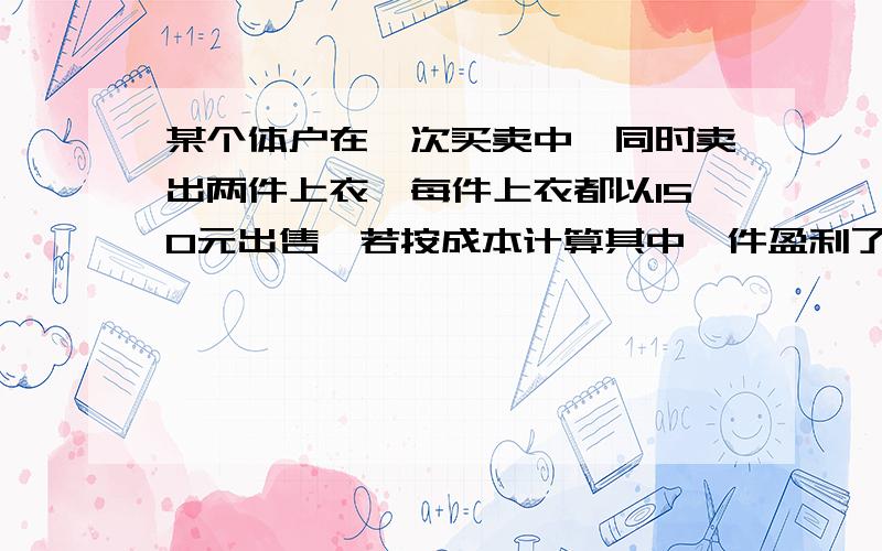 某个体户在一次买卖中,同时卖出两件上衣,每件上衣都以150元出售,若按成本计算其中一件盈利了20%,另一件亏本20%,在这次买卖中,该商贩赚了还是亏了?亏或者赚了多少元?