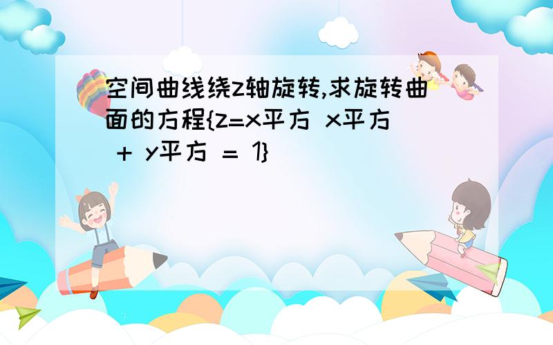 空间曲线绕z轴旋转,求旋转曲面的方程{z=x平方 x平方 + y平方 = 1}