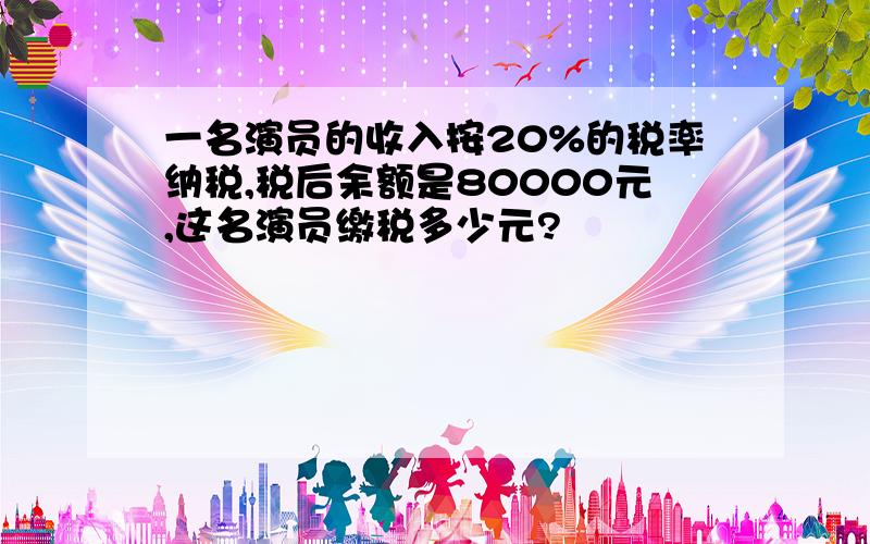 一名演员的收入按20%的税率纳税,税后余额是80000元,这名演员缴税多少元?