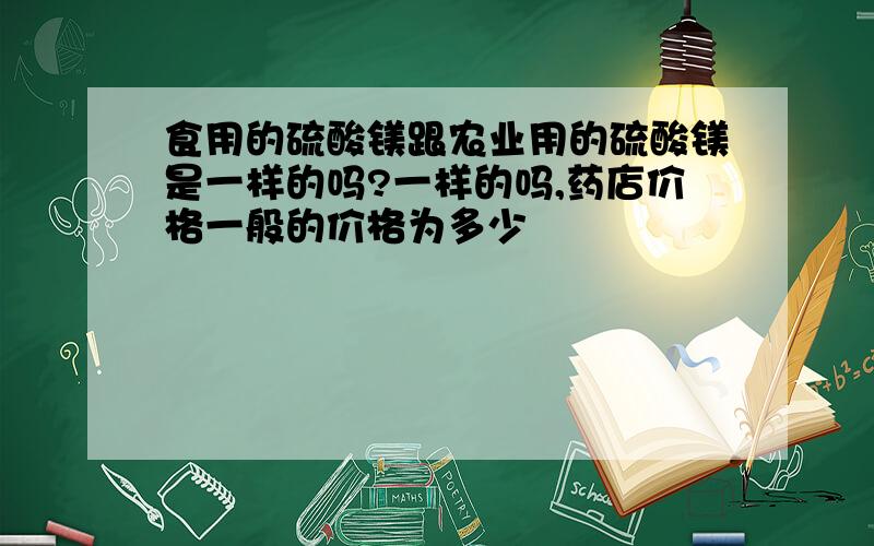 食用的硫酸镁跟农业用的硫酸镁是一样的吗?一样的吗,药店价格一般的价格为多少