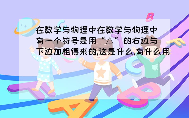 在数学与物理中在数学与物理中有一个符号是用“△”的右边与下边加粗得来的,这是什么,有什么用