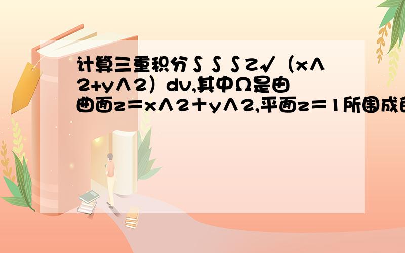 计算三重积分∫∫∫Z√（x∧2+y∧2）dv,其中Ω是由曲面z＝x∧2＋y∧2,平面z＝1所围成的立体