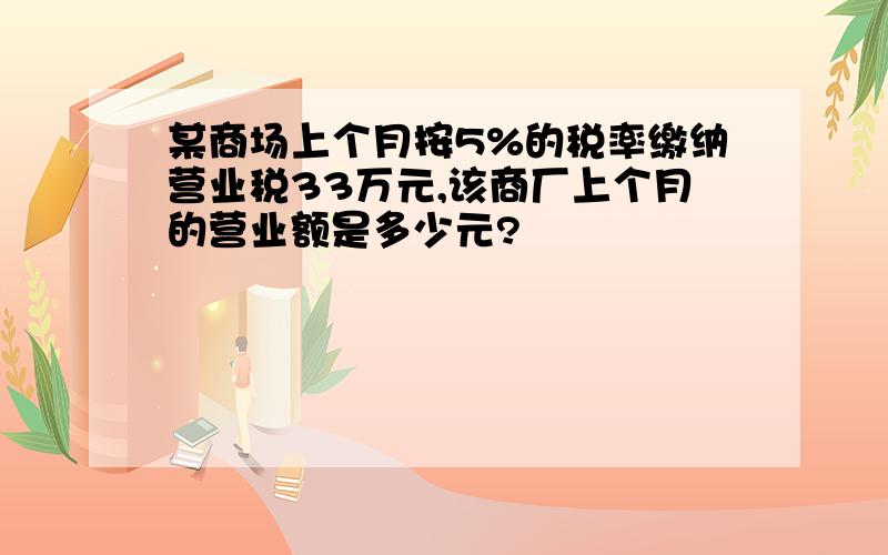 某商场上个月按5%的税率缴纳营业税33万元,该商厂上个月的营业额是多少元?