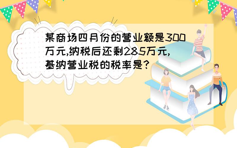 某商场四月份的营业额是300万元,纳税后还剩285万元,基纳营业税的税率是?