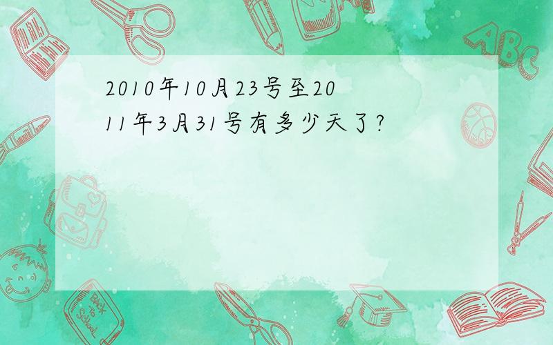 2010年10月23号至2011年3月31号有多少天了?