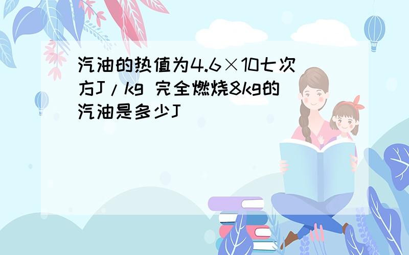 汽油的热值为4.6×10七次方J/kg 完全燃烧8kg的汽油是多少J