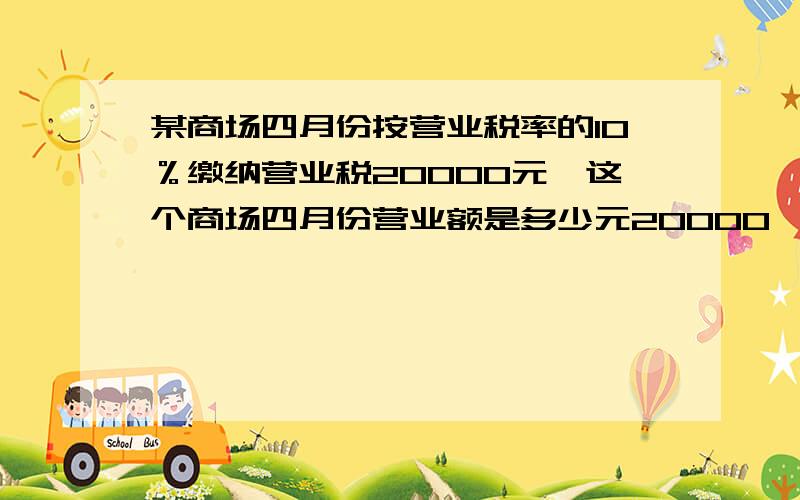 某商场四月份按营业税率的10％缴纳营业税20000元,这个商场四月份营业额是多少元20000×10=200000吗?