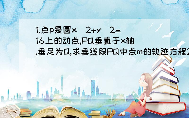 1.点p是圆x^2+y^2=16上的动点,PQ垂直于x轴,垂足为Q,求垂线段PQ中点m的轨迹方程2.求到定点F(2,2)的距离等于到定直线X+Y=1的距离相等的点的轨迹