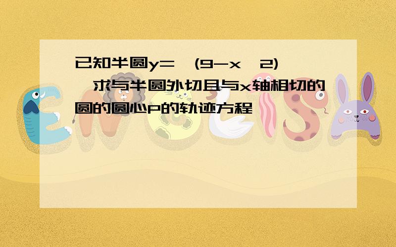 已知半圆y=√(9-x^2),求与半圆外切且与x轴相切的圆的圆心P的轨迹方程