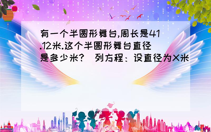 有一个半圆形舞台,周长是41.12米.这个半圆形舞台直径是多少米?（列方程：设直径为X米）