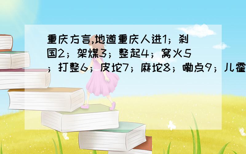 重庆方言,地道重庆人进1；刹国2；架煤3；整起4；窝火5；打整6；皮坨7；麻坨8；嘞点9；儿霍10；撒子11；锤子12；牙刷13；遇得到你14；盛到15；输求了16；毛锤17；索索18；帮帮19；勺眉勺眼20