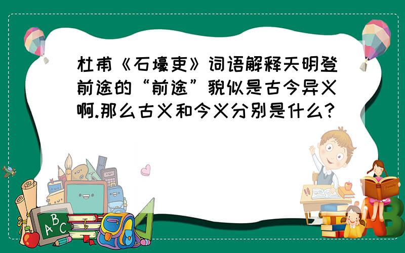 杜甫《石壕吏》词语解释天明登前途的“前途”貌似是古今异义啊.那么古义和今义分别是什么?